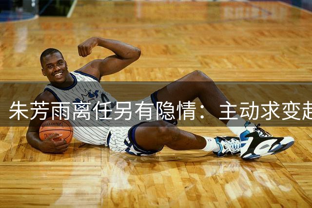 朱芳雨离任另有隐情：主动求变赴新职，广东宏远"锋雨时代"终结