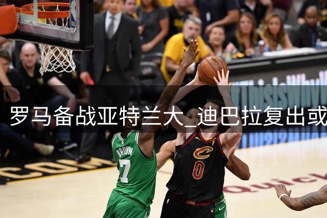罗马备战亚特兰大 迪巴拉复出或与恩迪卡联袂首发